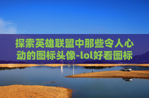 探索英雄联盟中那些令人心动的图标头像-lol好看图标头像怎么设置
