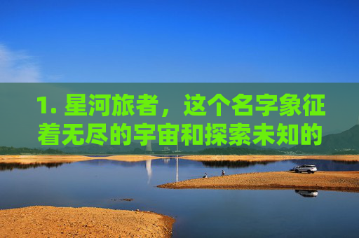 1. 星河旅者，这个名字象征着无尽的宇宙和探索未知的勇气。它适合那些喜欢在游戏中扮演探险家、寻找宝藏或征服新领域的玩家。-lol唯美的游戏名字大全