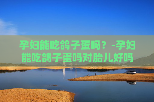 孕妇能吃鸽子蛋吗？-孕妇能吃鸽子蛋吗对胎儿好吗