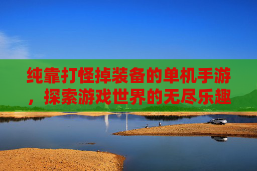 纯靠打怪掉装备的单机手游，探索游戏世界的无尽乐趣-纯靠打怪掉装备的单机手游游戏