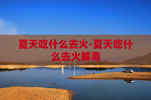 夏天吃什么去火-夏天吃什么去火解毒