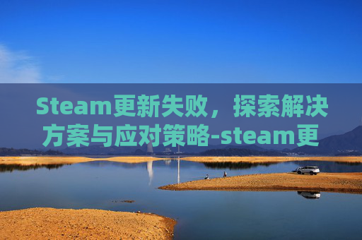 Steam更新失败，探索解决方案与应对策略-steam更新不了