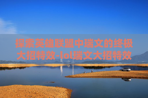 探索英雄联盟中瑞文的终极大招特效-lol瑞文大招特效怎么开