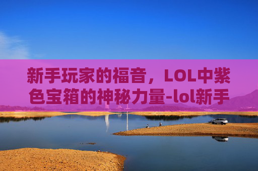 新手玩家的福音，LOL中紫色宝箱的神秘力量-lol新手送的紫色宝箱怎么用