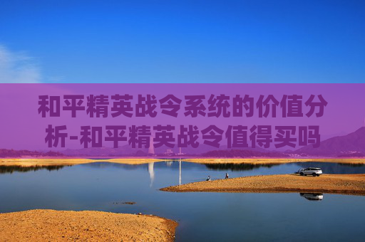 和平精英战令系统的价值分析-和平精英战令值得买吗要二级密码