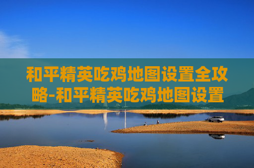 和平精英吃鸡地图设置全攻略-和平精英吃鸡地图设置怎么调