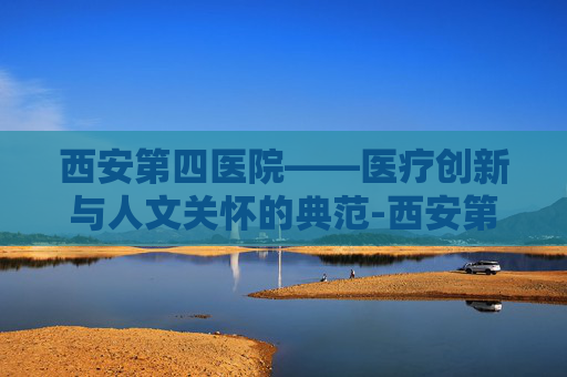 西安第四医院——医疗创新与人文关怀的典范-西安第四医院眼科