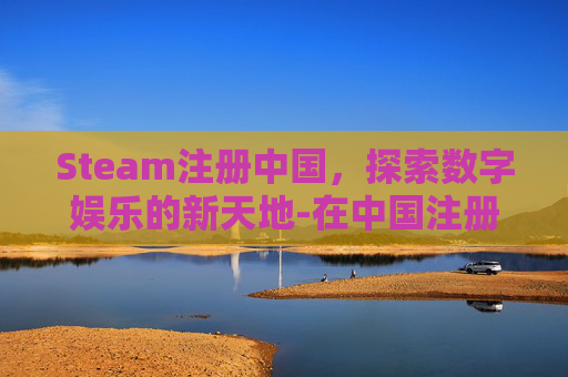 Steam注册中国，探索数字娱乐的新天地-在中国注册steam上不去怎么办