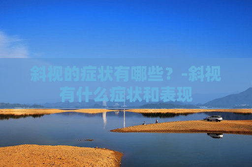 斜视的症状有哪些？-斜视有什么症状和表现