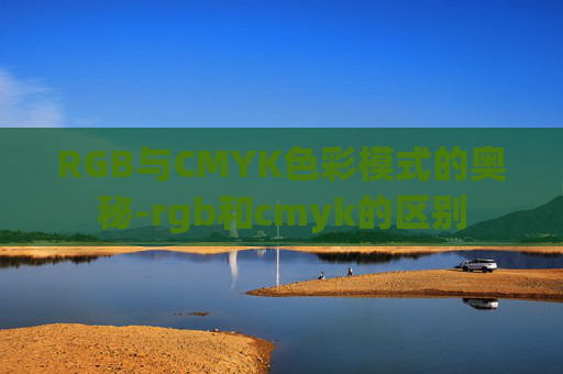 RGB与CMYK色彩模式的奥秘-rgb和cmyk的区别