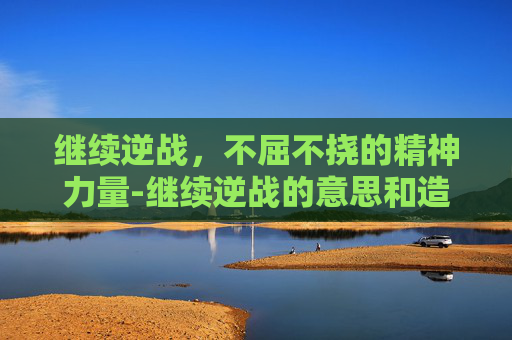 继续逆战，不屈不挠的精神力量-继续逆战的意思和造句