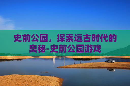 史前公园，探索远古时代的奥秘-史前公园游戏