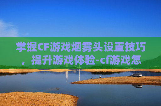 掌握CF游戏烟雾头设置技巧，提升游戏体验-cf游戏怎么调烟雾头像