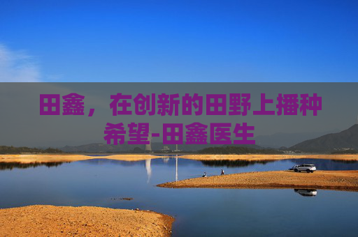 田鑫，在创新的田野上播种希望-田鑫医生