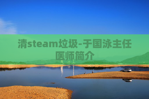 清steam垃圾-于国泳主任医师简介