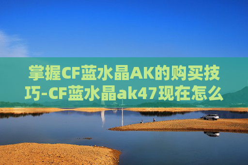 掌握CF蓝水晶AK的购买技巧-CF蓝水晶ak47现在怎么搞到