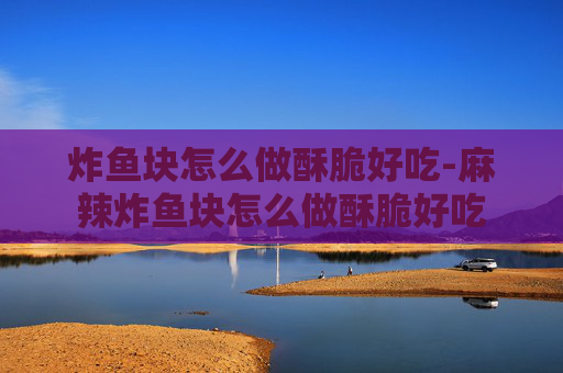 炸鱼块怎么做酥脆好吃-麻辣炸鱼块怎么做酥脆好吃