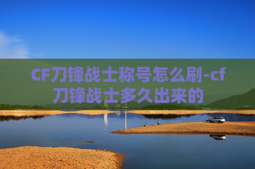 CF刀锋战士称号怎么刷-cf刀锋战士多久出来的