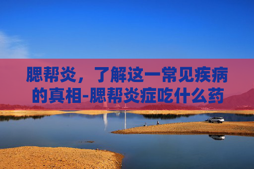 腮帮炎，了解这一常见疾病的真相-腮帮炎症吃什么药
