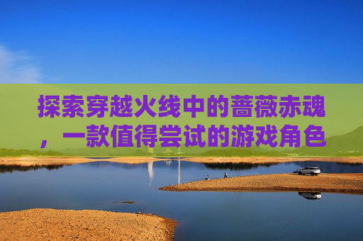 探索穿越火线中的蔷薇赤魂，一款值得尝试的游戏角色-cf 蔷薇赤魂怎么样值得买吗