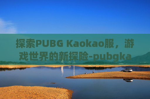 探索PUBG Kaokao服，游戏世界的新探险-pubgkaokao服登陆显示1:1