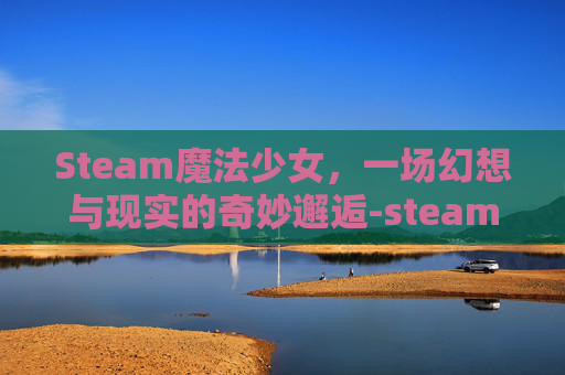 Steam魔法少女，一场幻想与现实的奇妙邂逅-steam魔法少女游戏