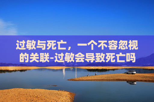 过敏与死亡，一个不容忽视的关联-过敏会导致死亡吗?