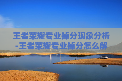 王者荣耀专业掉分现象分析-王者荣耀专业掉分怎么解决