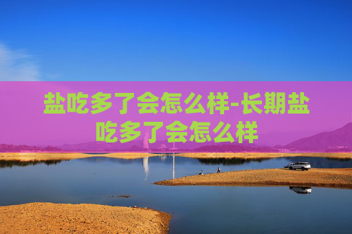 盐吃多了会怎么样-长期盐吃多了会怎么样