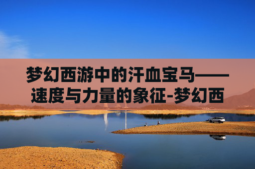 梦幻西游中的汗血宝马——速度与力量的象征-梦幻西游汗血宝马装饰图片