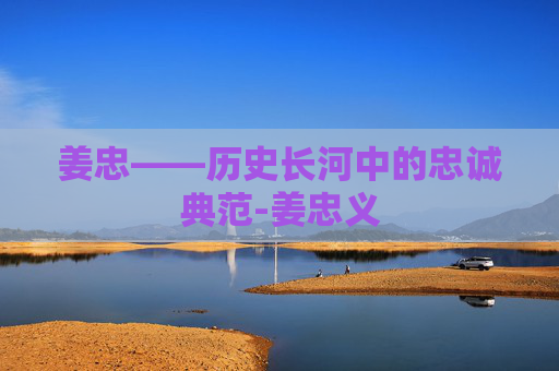 姜忠——历史长河中的忠诚典范-姜忠义