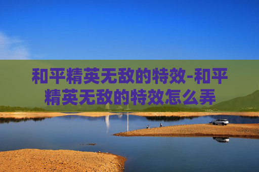 和平精英无敌的特效-和平精英无敌的特效怎么弄