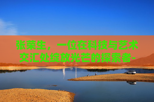 张荣生，一位在科技与艺术交汇处绽放光芒的探索者-盘州市张荣生