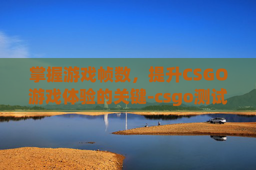 掌握游戏帧数，提升CSGO游戏体验的关键-csgo测试帧数地图