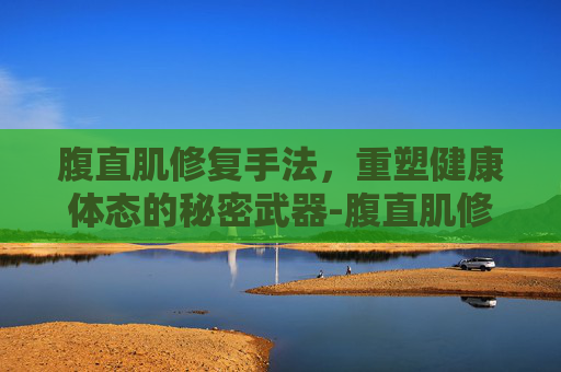 腹直肌修复手法，重塑健康体态的秘密武器-腹直肌修复手法有用吗