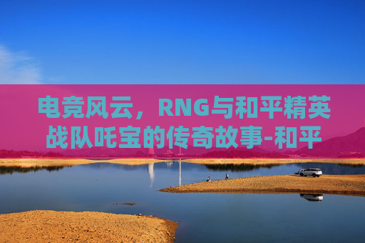 电竞风云，RNG与和平精英战队吒宝的传奇故事-和平精英哪吒2