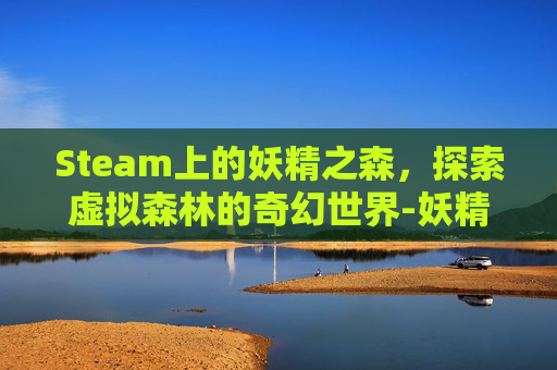 Steam上的妖精之森，探索虚拟森林的奇幻世界-妖精之森游戏上线时间