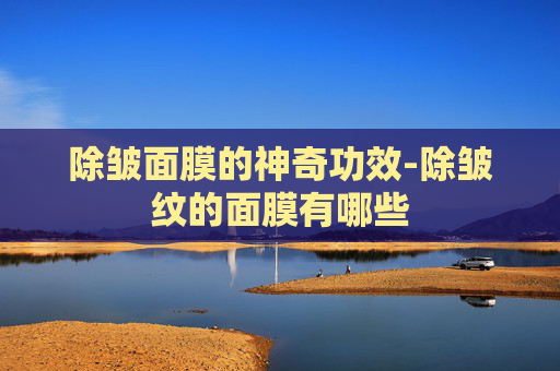 除皱面膜的神奇功效-除皱纹的面膜有哪些