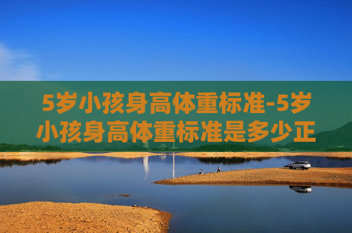 5岁小孩身高体重标准-5岁小孩身高体重标准是多少正常