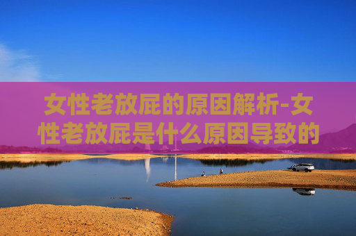 女性老放屁的原因解析-女性老放屁是什么原因导致的
