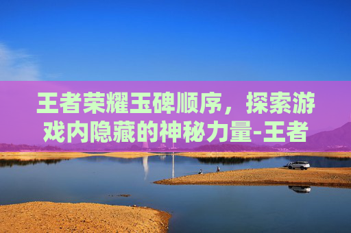 王者荣耀玉碑顺序，探索游戏内隐藏的神秘力量-王者荣耀玉碑顺序图
