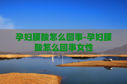 孕妇腰酸怎么回事-孕妇腰酸怎么回事女性