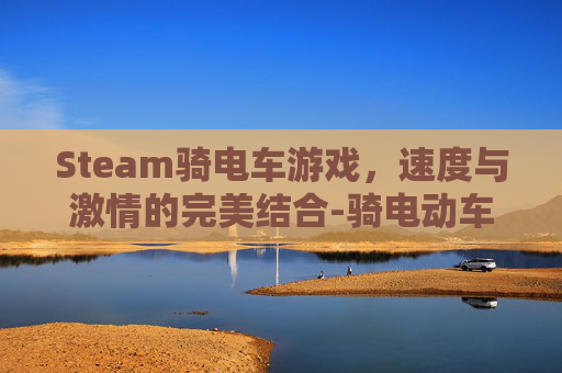 Steam骑电车游戏，速度与激情的完美结合-骑电动车的游戏