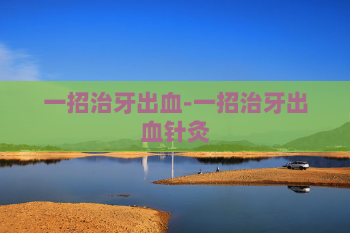 一招治牙出血-一招治牙出血针灸