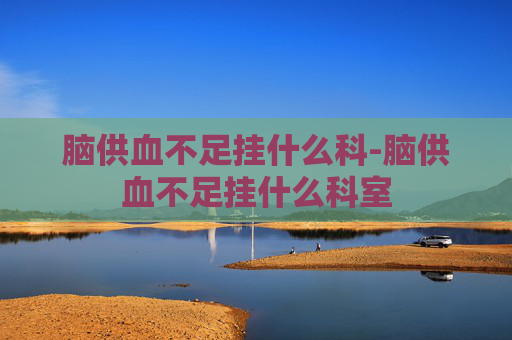 脑供血不足挂什么科-脑供血不足挂什么科室