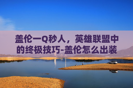 盖伦一Q秒人，英雄联盟中的终极技巧-盖伦怎么出装