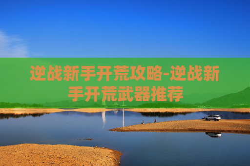 逆战新手开荒攻略-逆战新手开荒武器推荐