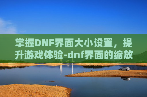 掌握DNF界面大小设置，提升游戏体验-dnf界面的缩放比例如何设置