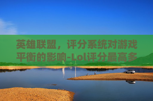 英雄联盟，评分系统对游戏平衡的影响-Lol评分最高多少