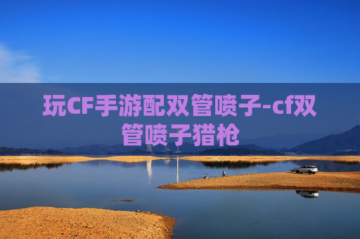 玩CF手游配双管喷子-cf双管喷子猎枪